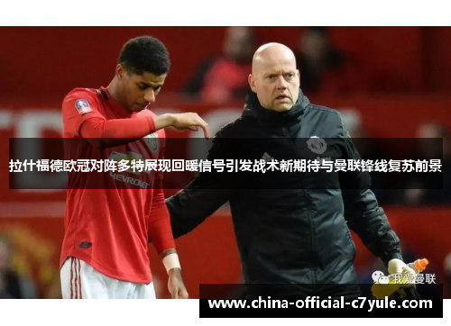 拉什福德欧冠对阵多特展现回暖信号引发战术新期待与曼联锋线复苏前景