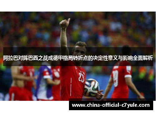 阿拉巴对阵巴西之战成德甲格局转折点的决定性意义与影响全面解析