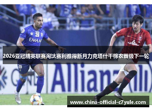 2026亚冠精英联赛淘汰赛利雅得新月力克塔什干棉农晋级下一轮