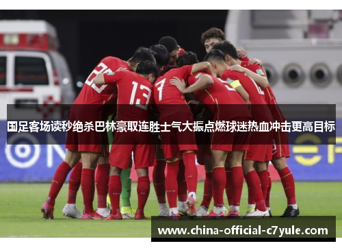 国足客场读秒绝杀巴林豪取连胜士气大振点燃球迷热血冲击更高目标