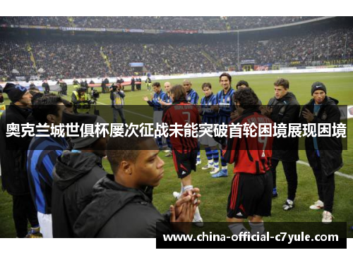 奥克兰城世俱杯屡次征战未能突破首轮困境展现困境