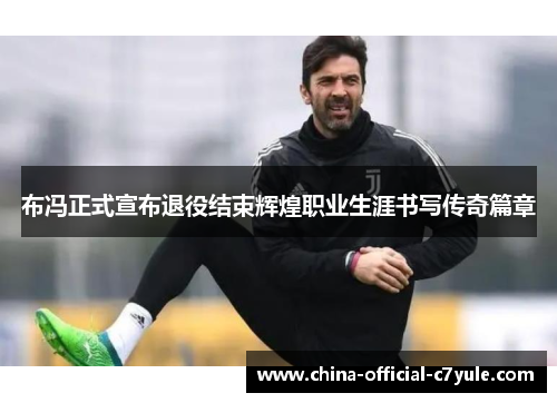 布冯正式宣布退役结束辉煌职业生涯书写传奇篇章