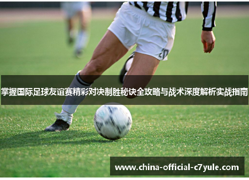 掌握国际足球友谊赛精彩对决制胜秘诀全攻略与战术深度解析实战指南