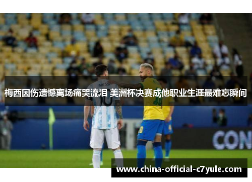梅西因伤遗憾离场痛哭流泪 美洲杯决赛成他职业生涯最难忘瞬间