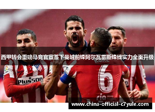 西甲转会重磅马竞官宣签下曼城前锋阿尔瓦雷斯锋线实力全面升级