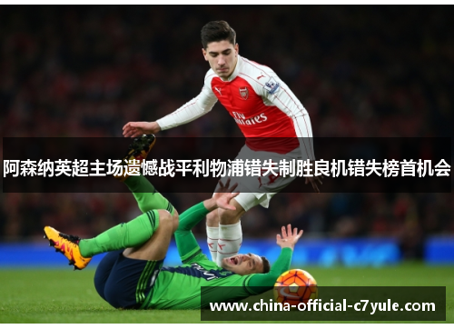 阿森纳英超主场遗憾战平利物浦错失制胜良机错失榜首机会