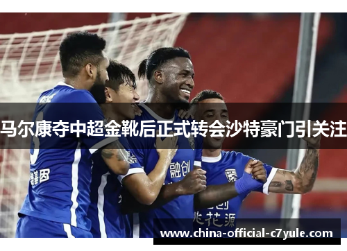 马尔康夺中超金靴后正式转会沙特豪门引关注