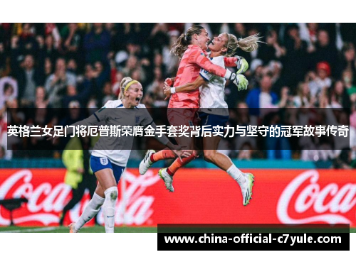 英格兰女足门将厄普斯荣膺金手套奖背后实力与坚守的冠军故事传奇 英格兰女足门将厄普斯荣膺金手套奖背后实力与坚守的冠军故事传奇