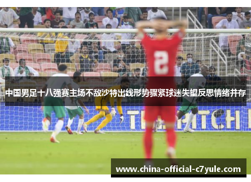 中国男足十八强赛主场不敌沙特出线形势骤紧球迷失望反思情绪并存