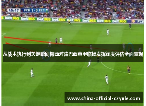 从战术执行到关键瞬间梅西对阵巴西意甲临场发挥深度评估全面表现