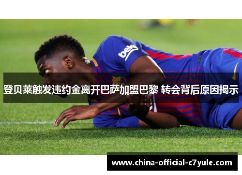 登贝莱触发违约金离开巴萨加盟巴黎 转会背后原因揭示